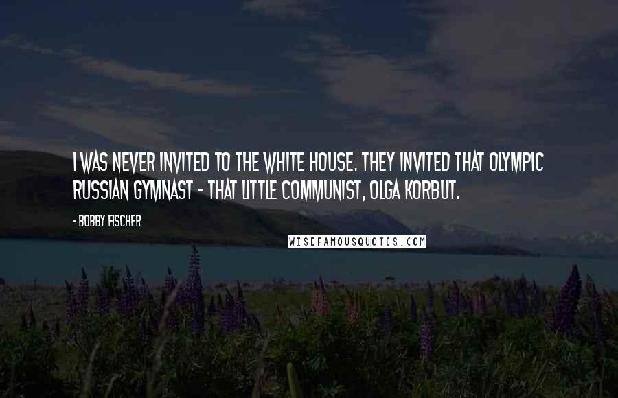 Bobby Fischer Quotes: I was never invited to the White House. They invited that Olympic Russian gymnast - that little Communist, Olga Korbut.