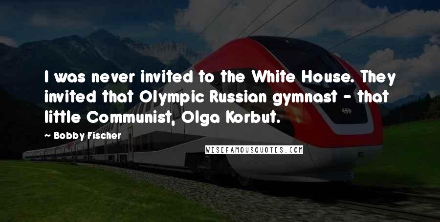 Bobby Fischer Quotes: I was never invited to the White House. They invited that Olympic Russian gymnast - that little Communist, Olga Korbut.