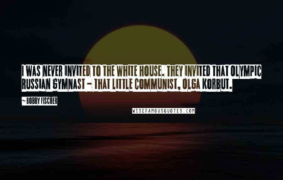Bobby Fischer Quotes: I was never invited to the White House. They invited that Olympic Russian gymnast - that little Communist, Olga Korbut.