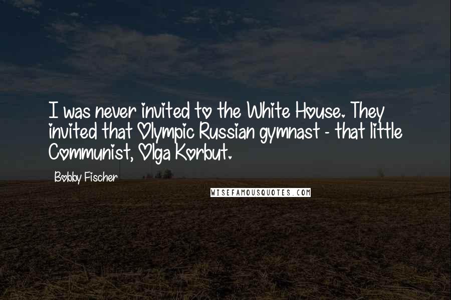 Bobby Fischer Quotes: I was never invited to the White House. They invited that Olympic Russian gymnast - that little Communist, Olga Korbut.