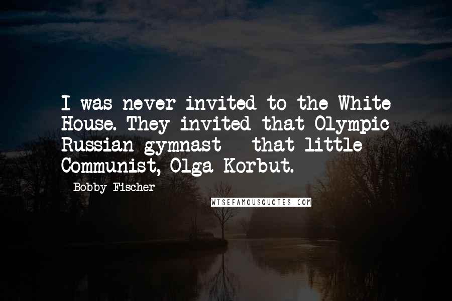 Bobby Fischer Quotes: I was never invited to the White House. They invited that Olympic Russian gymnast - that little Communist, Olga Korbut.