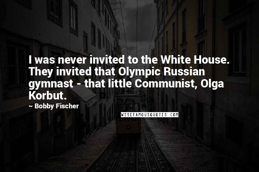 Bobby Fischer Quotes: I was never invited to the White House. They invited that Olympic Russian gymnast - that little Communist, Olga Korbut.