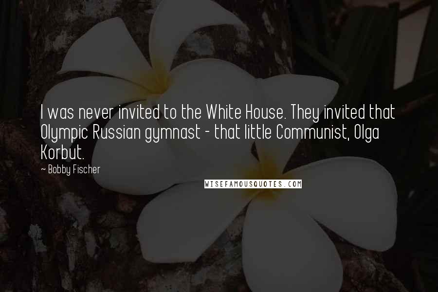 Bobby Fischer Quotes: I was never invited to the White House. They invited that Olympic Russian gymnast - that little Communist, Olga Korbut.