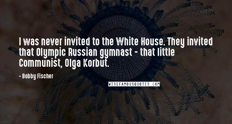 Bobby Fischer Quotes: I was never invited to the White House. They invited that Olympic Russian gymnast - that little Communist, Olga Korbut.