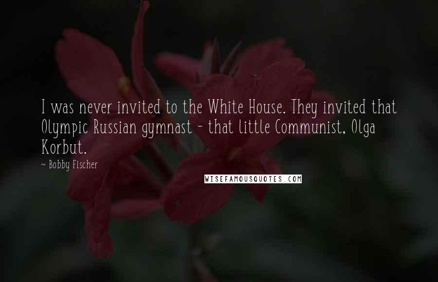 Bobby Fischer Quotes: I was never invited to the White House. They invited that Olympic Russian gymnast - that little Communist, Olga Korbut.