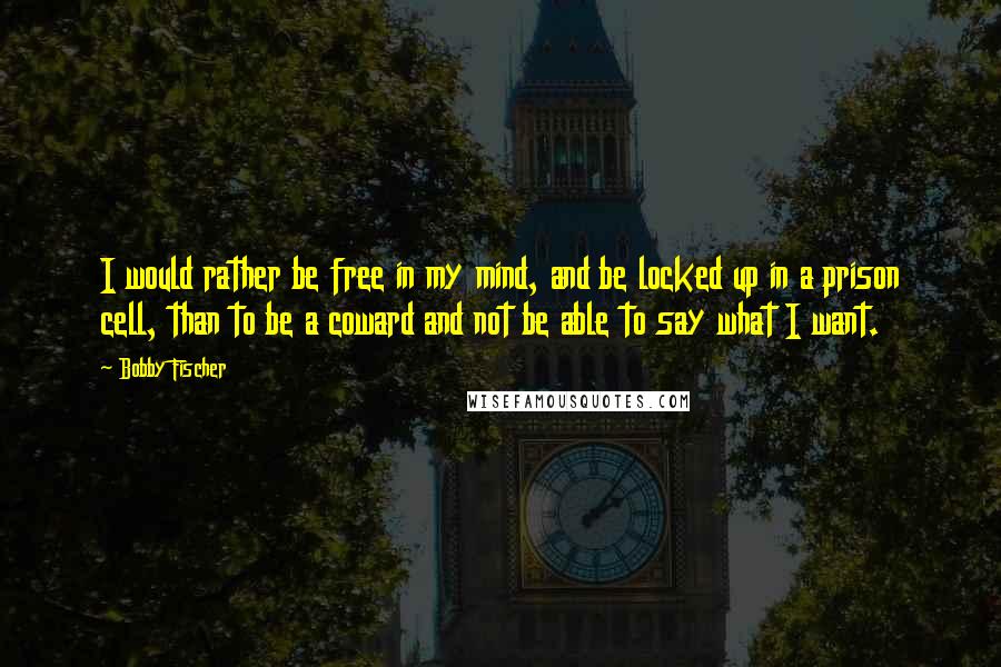 Bobby Fischer Quotes: I would rather be free in my mind, and be locked up in a prison cell, than to be a coward and not be able to say what I want.