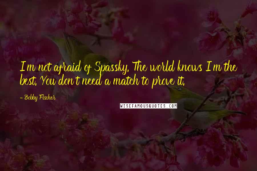 Bobby Fischer Quotes: I'm not afraid of Spassky. The world knows I'm the best. You don't need a match to prove it.