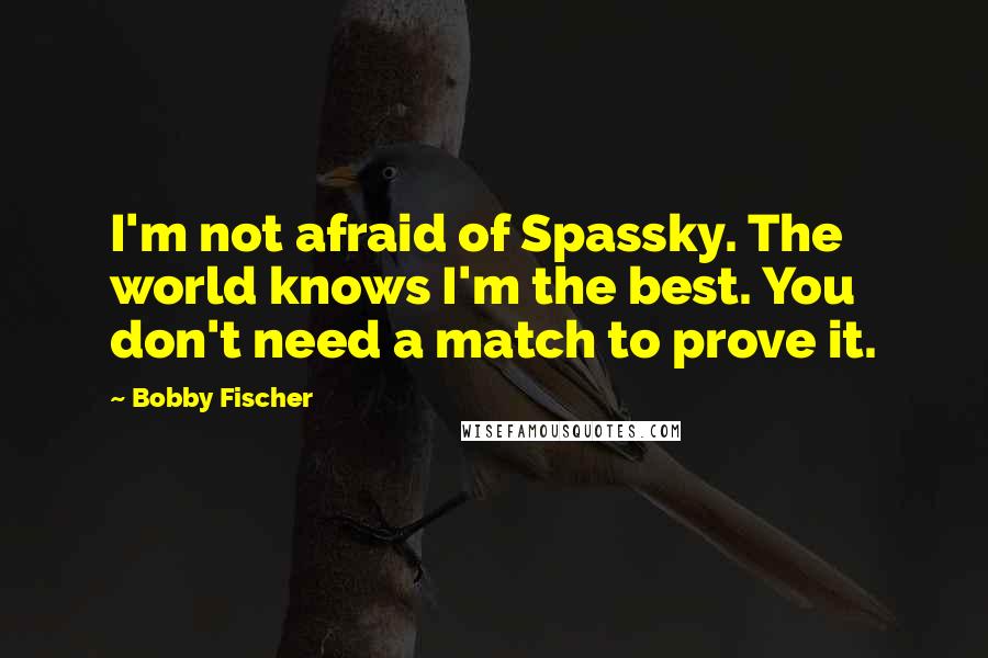 Bobby Fischer Quotes: I'm not afraid of Spassky. The world knows I'm the best. You don't need a match to prove it.
