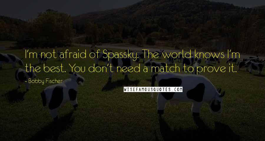 Bobby Fischer Quotes: I'm not afraid of Spassky. The world knows I'm the best. You don't need a match to prove it.