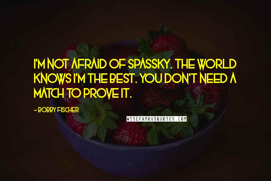 Bobby Fischer Quotes: I'm not afraid of Spassky. The world knows I'm the best. You don't need a match to prove it.