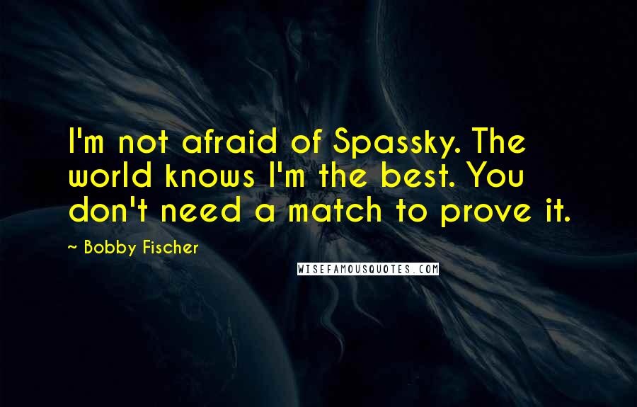 Bobby Fischer Quotes: I'm not afraid of Spassky. The world knows I'm the best. You don't need a match to prove it.