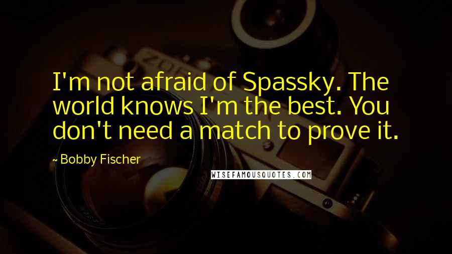 Bobby Fischer Quotes: I'm not afraid of Spassky. The world knows I'm the best. You don't need a match to prove it.