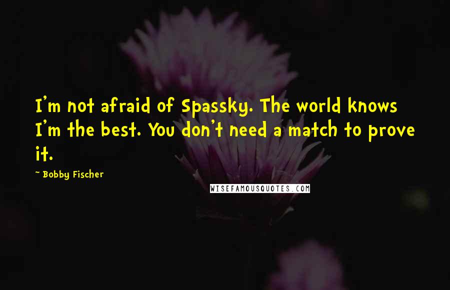 Bobby Fischer Quotes: I'm not afraid of Spassky. The world knows I'm the best. You don't need a match to prove it.