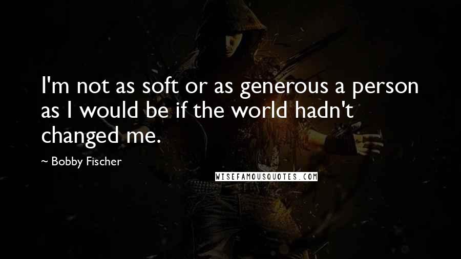 Bobby Fischer Quotes: I'm not as soft or as generous a person as I would be if the world hadn't changed me.