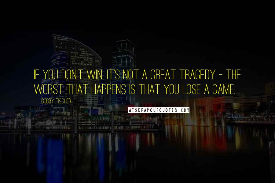 Bobby Fischer Quotes: If you don't win, it's not a great tragedy - the worst that happens is that you lose a game.