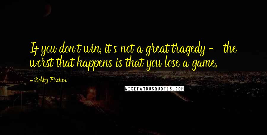 Bobby Fischer Quotes: If you don't win, it's not a great tragedy - the worst that happens is that you lose a game.