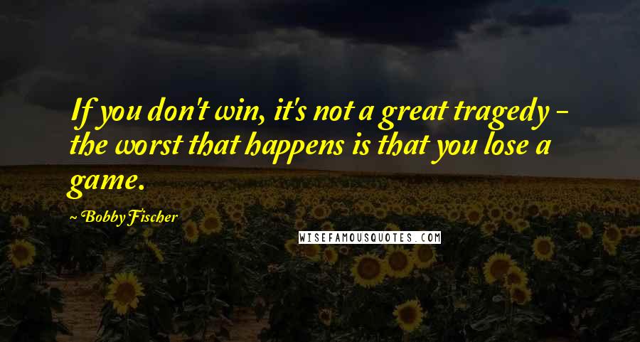 Bobby Fischer Quotes: If you don't win, it's not a great tragedy - the worst that happens is that you lose a game.