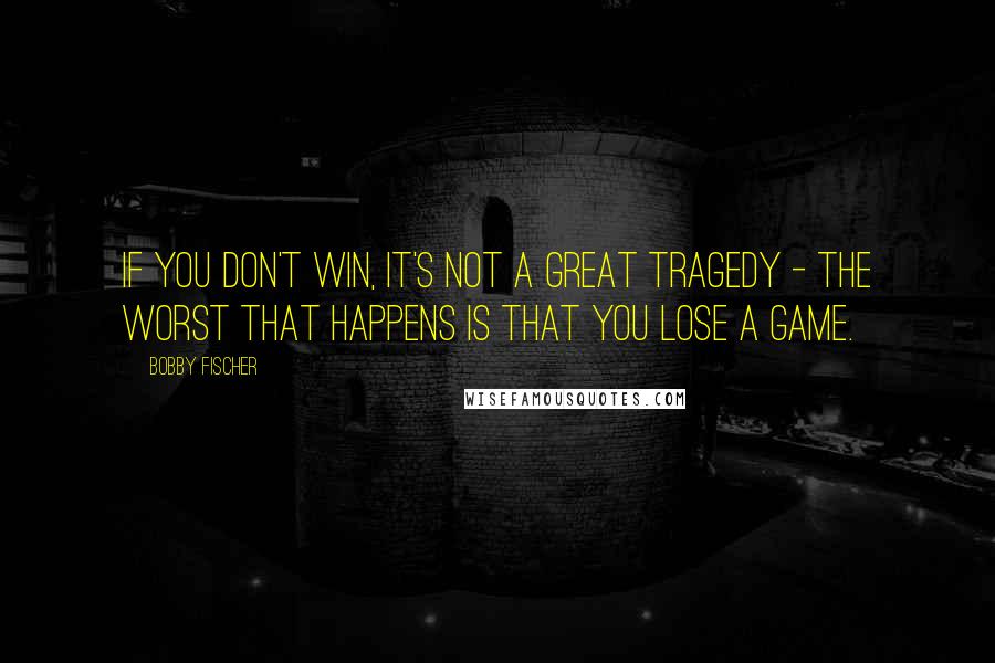 Bobby Fischer Quotes: If you don't win, it's not a great tragedy - the worst that happens is that you lose a game.