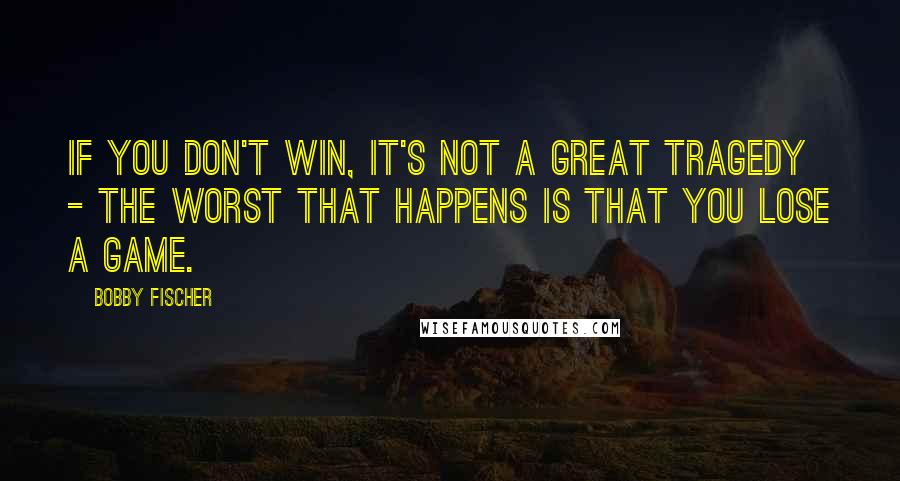 Bobby Fischer Quotes: If you don't win, it's not a great tragedy - the worst that happens is that you lose a game.