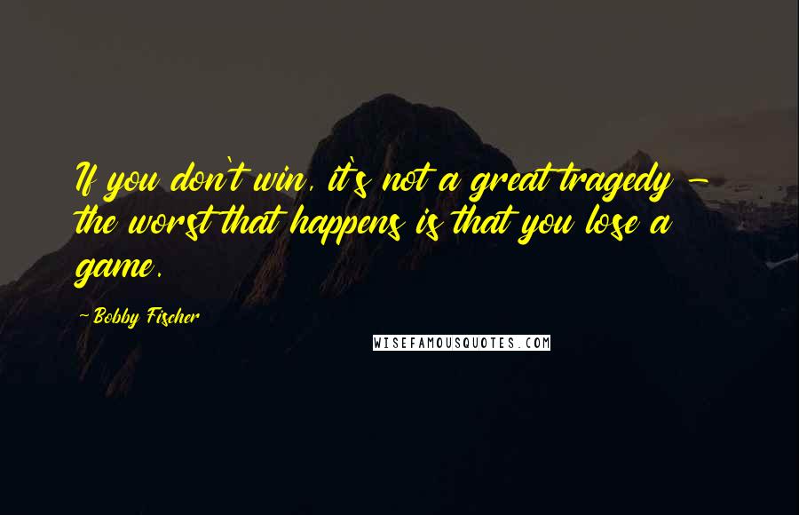 Bobby Fischer Quotes: If you don't win, it's not a great tragedy - the worst that happens is that you lose a game.