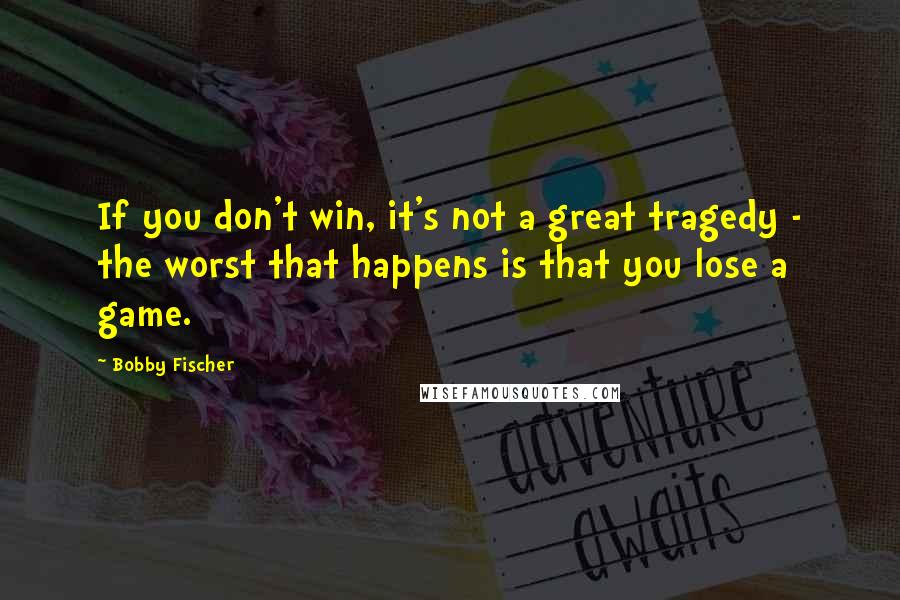 Bobby Fischer Quotes: If you don't win, it's not a great tragedy - the worst that happens is that you lose a game.