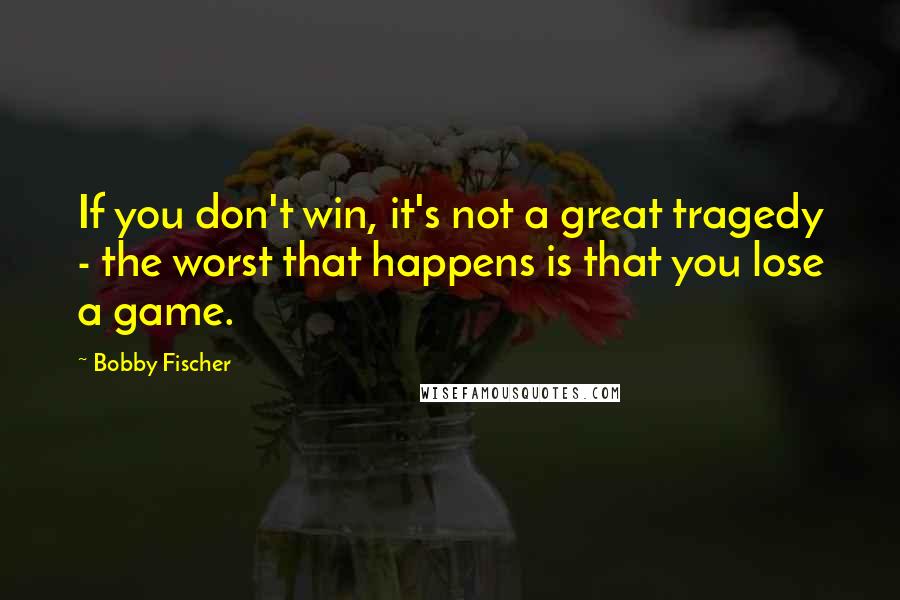 Bobby Fischer Quotes: If you don't win, it's not a great tragedy - the worst that happens is that you lose a game.