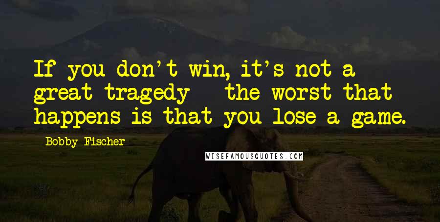 Bobby Fischer Quotes: If you don't win, it's not a great tragedy - the worst that happens is that you lose a game.