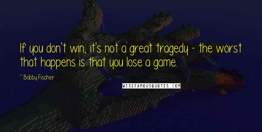 Bobby Fischer Quotes: If you don't win, it's not a great tragedy - the worst that happens is that you lose a game.