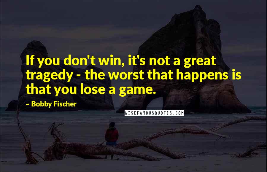 Bobby Fischer Quotes: If you don't win, it's not a great tragedy - the worst that happens is that you lose a game.