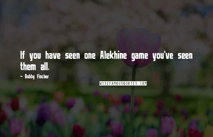 Bobby Fischer Quotes: If you have seen one Alekhine game you've seen them all.