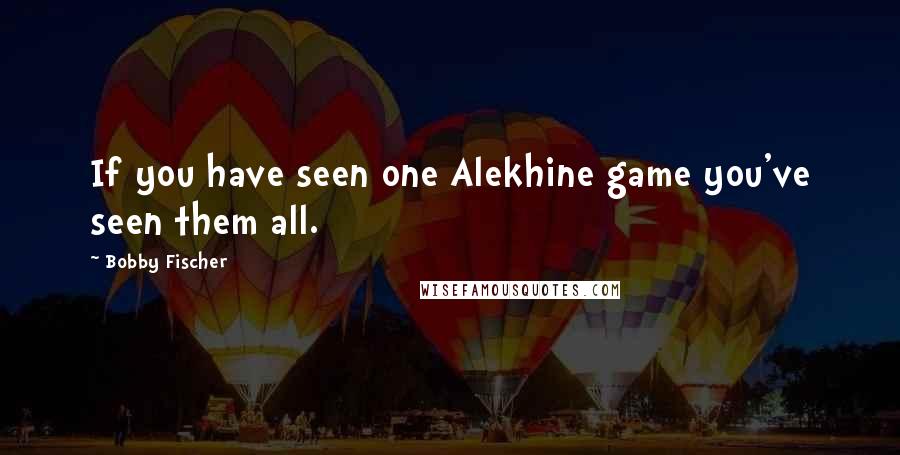 Bobby Fischer Quotes: If you have seen one Alekhine game you've seen them all.