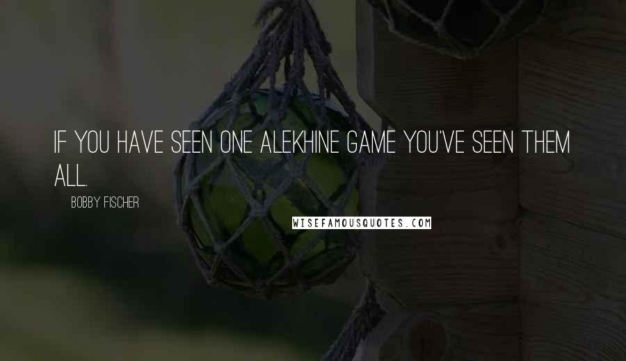 Bobby Fischer Quotes: If you have seen one Alekhine game you've seen them all.