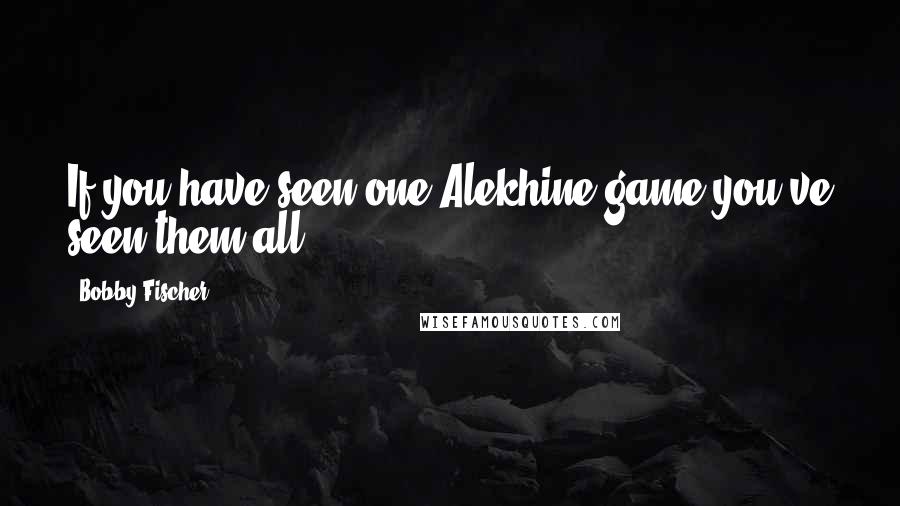 Bobby Fischer Quotes: If you have seen one Alekhine game you've seen them all.