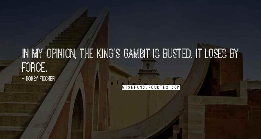 Bobby Fischer Quotes: In my opinion, the King's Gambit is busted. It loses by force.