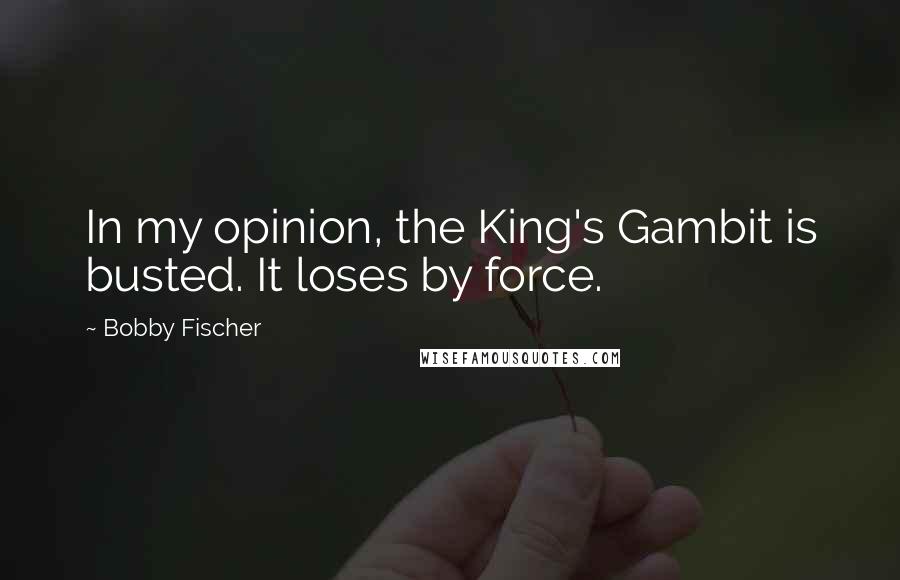 Bobby Fischer Quotes: In my opinion, the King's Gambit is busted. It loses by force.