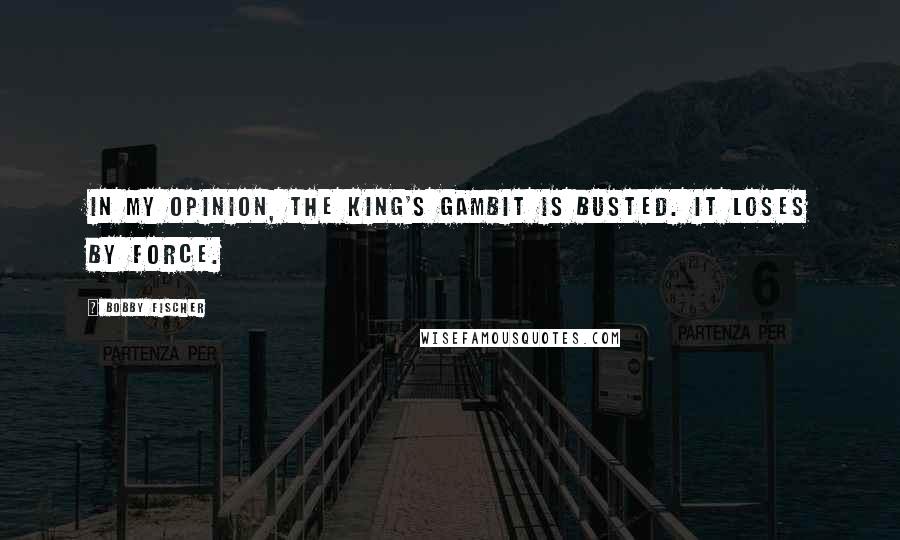 Bobby Fischer Quotes: In my opinion, the King's Gambit is busted. It loses by force.