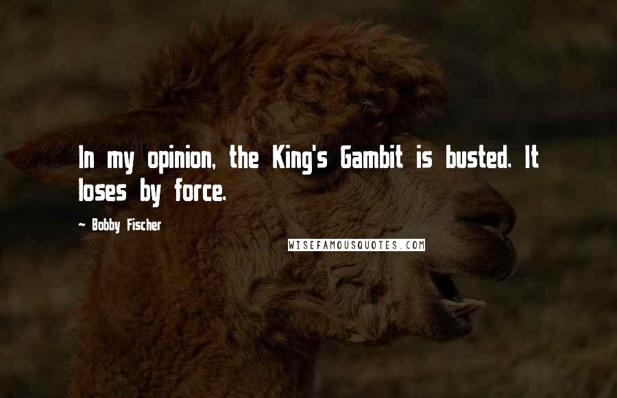 Bobby Fischer Quotes: In my opinion, the King's Gambit is busted. It loses by force.