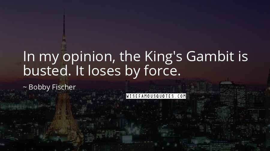 Bobby Fischer Quotes: In my opinion, the King's Gambit is busted. It loses by force.