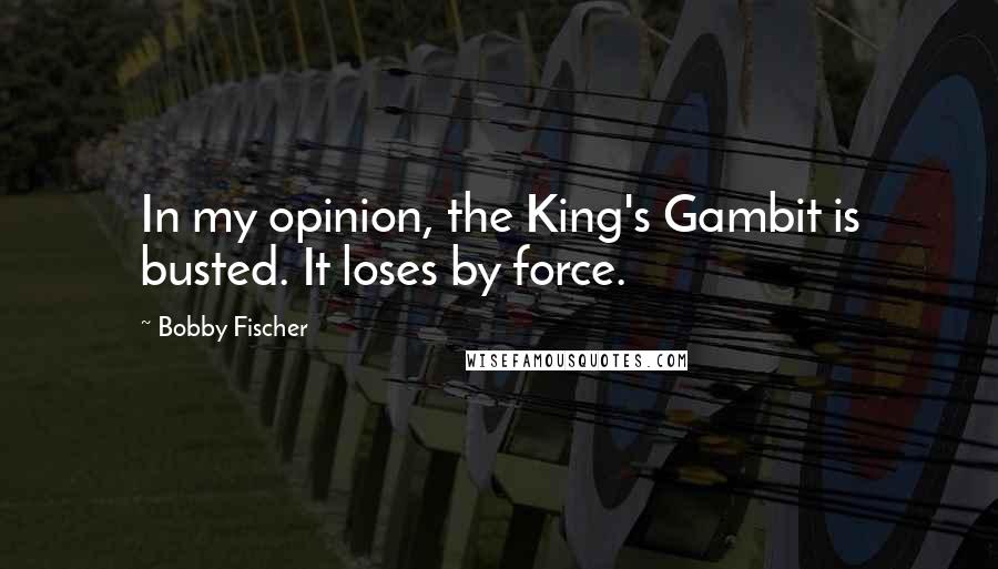 Bobby Fischer Quotes: In my opinion, the King's Gambit is busted. It loses by force.