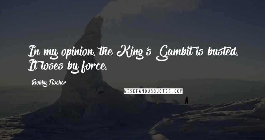 Bobby Fischer Quotes: In my opinion, the King's Gambit is busted. It loses by force.