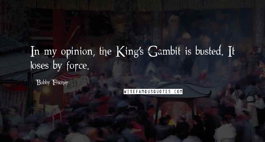 Bobby Fischer Quotes: In my opinion, the King's Gambit is busted. It loses by force.