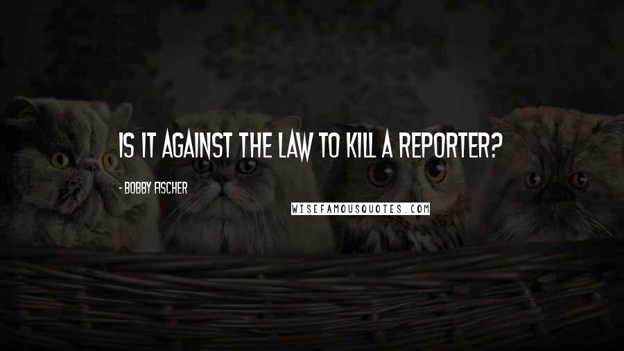 Bobby Fischer Quotes: Is it against the law to kill a reporter?