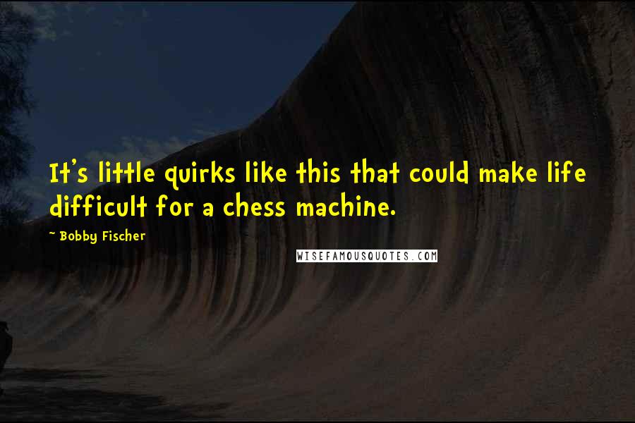 Bobby Fischer Quotes: It's little quirks like this that could make life difficult for a chess machine.