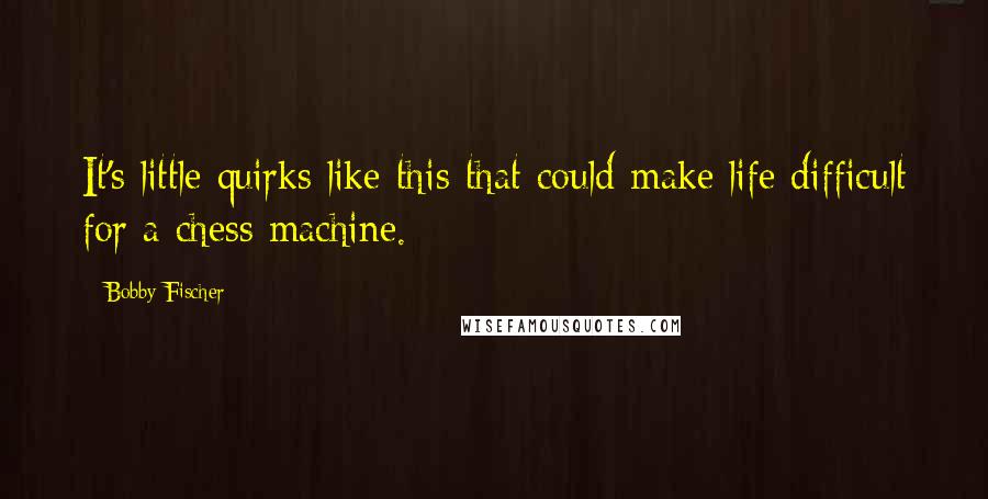 Bobby Fischer Quotes: It's little quirks like this that could make life difficult for a chess machine.