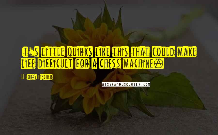 Bobby Fischer Quotes: It's little quirks like this that could make life difficult for a chess machine.