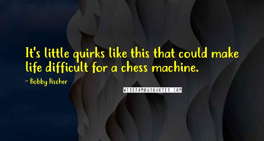 Bobby Fischer Quotes: It's little quirks like this that could make life difficult for a chess machine.