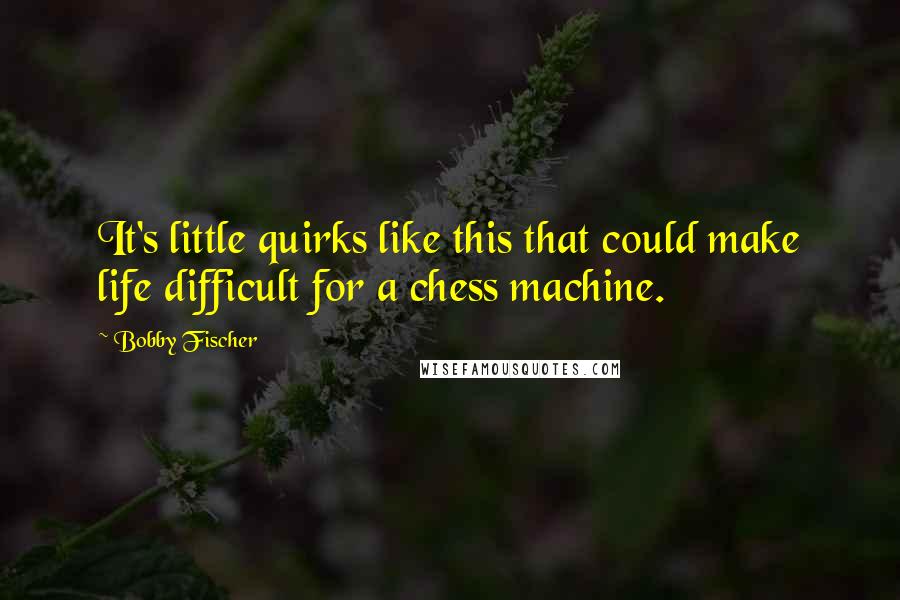 Bobby Fischer Quotes: It's little quirks like this that could make life difficult for a chess machine.