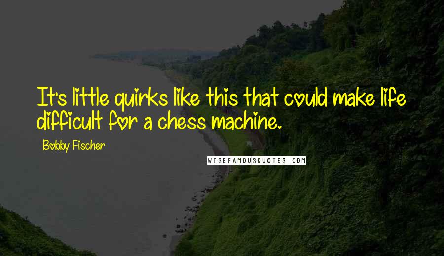 Bobby Fischer Quotes: It's little quirks like this that could make life difficult for a chess machine.