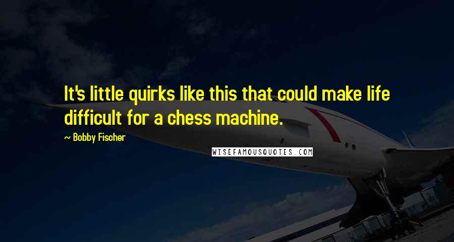 Bobby Fischer Quotes: It's little quirks like this that could make life difficult for a chess machine.