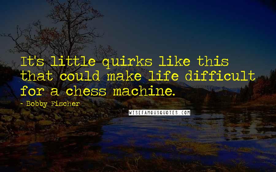 Bobby Fischer Quotes: It's little quirks like this that could make life difficult for a chess machine.